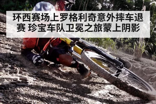 环西赛场上罗格利奇意外摔车退赛 珍宝车队卫冕之旅蒙上阴影
