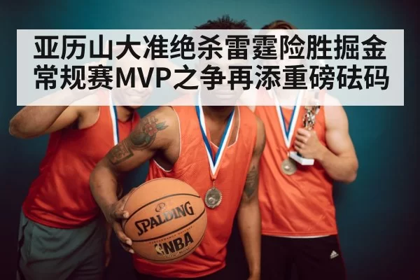 亚历山大准绝杀雷霆险胜掘金 常规赛MVP之争再添重磅砝码