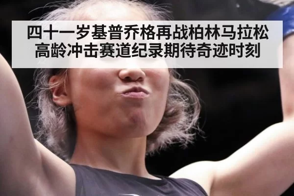 四十一岁基普乔格再战柏林马拉松高龄冲击赛道纪录期待奇迹时刻